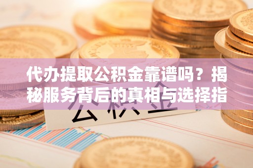 沙河代办提取公积金靠谱吗？揭秘服务背后的真相与选择指南