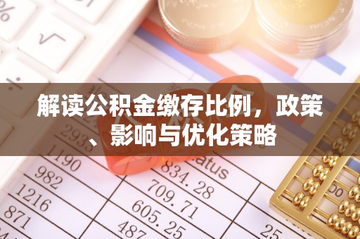 沙河解读公积金缴存比例，政策、影响与优化策略