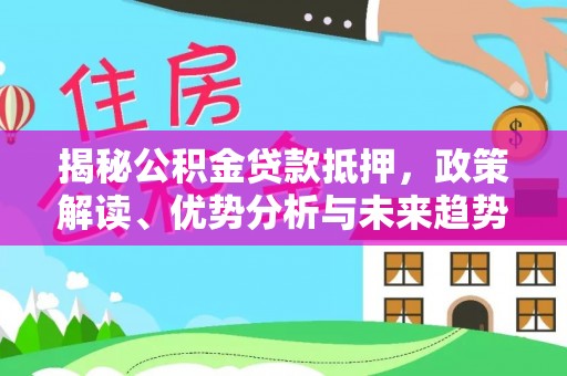沙河揭秘公积金贷款抵押，政策解读、优势分析与未来趋势