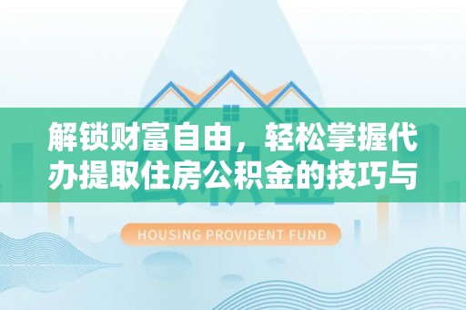 沙河解锁财富自由，轻松掌握代办提取住房公积金的技巧与攻略
