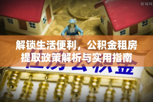 沙河解锁生活便利，公积金租房提取政策解析与实用指南
