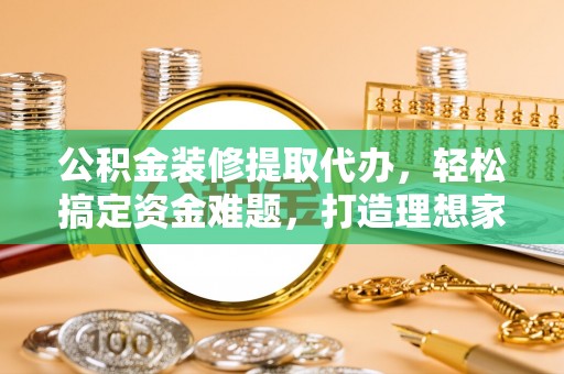 沙河公积金装修提取代办，轻松搞定资金难题，打造理想家居