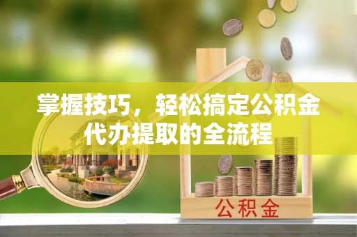 沙河掌握技巧，轻松搞定公积金代办提取的全流程