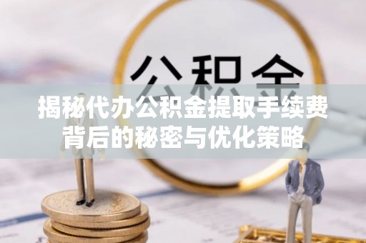 沙河揭秘代办公积金提取手续费背后的秘密与优化策略
