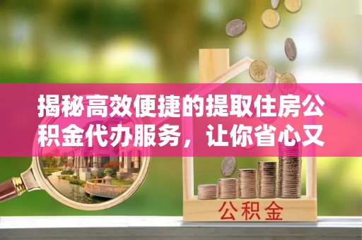 沙河揭秘高效便捷的提取住房公积金代办服务，让你省心又省力