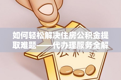 沙河如何轻松解决住房公积金提取难题——代办理服务全解析