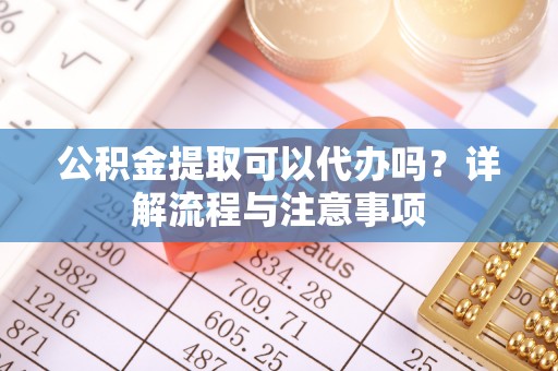 沙河公积金提取可以代办吗？详解流程与注意事项