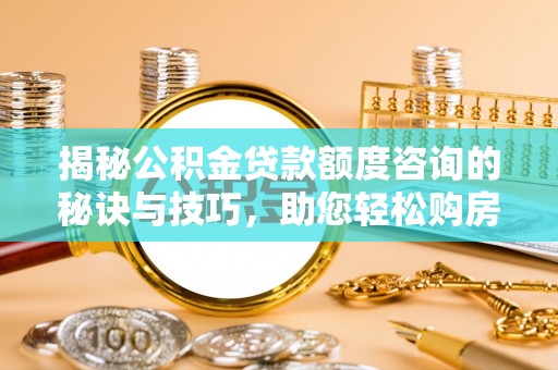 沙河揭秘公积金贷款额度咨询的秘诀与技巧，助您轻松购房！