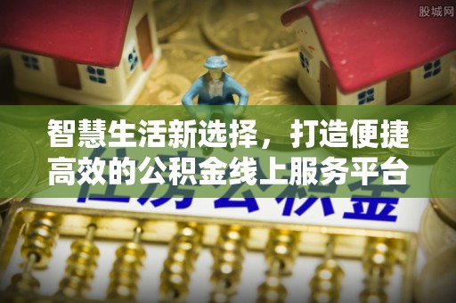 沙河智慧生活新选择，打造便捷高效的公积金线上服务平台
