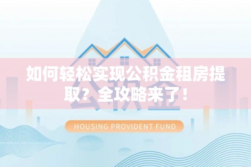 沙河如何轻松实现公积金租房提取？全攻略来了！