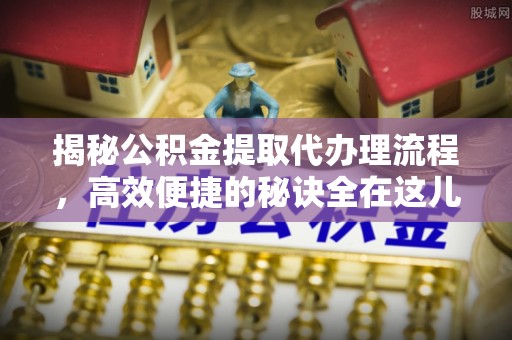 沙河揭秘公积金提取代办理流程，高效便捷的秘诀全在这儿