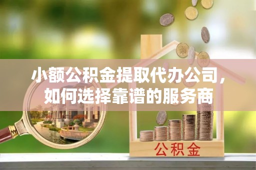 沙河小额公积金提取代办公司，如何选择靠谱的服务商