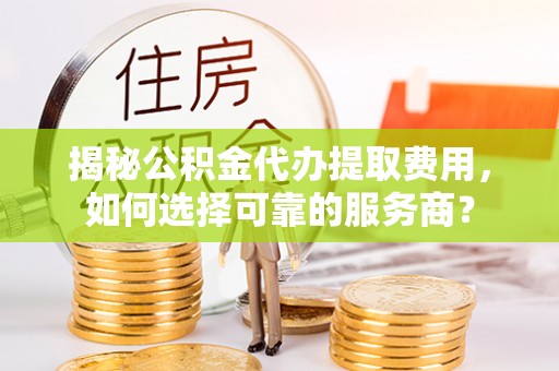 沙河揭秘公积金代办提取费用，如何选择可靠的服务商？