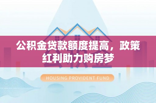 沙河公积金贷款额度提高，政策红利助力购房梦