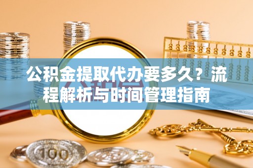 沙河公积金提取代办要多久？流程解析与时间管理指南