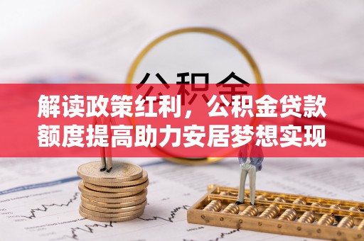 沙河解读政策红利，公积金贷款额度提高助力安居梦想实现
