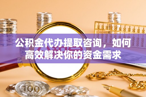 沙河公积金代办提取咨询，如何高效解决你的资金需求