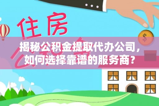 沙河揭秘公积金提取代办公司，如何选择靠谱的服务商？