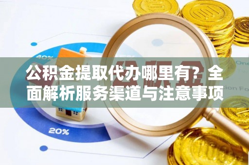 沙河公积金提取代办哪里有？全面解析服务渠道与注意事项