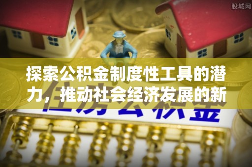 沙河探索公积金制度性工具的潜力，推动社会经济发展的新引擎