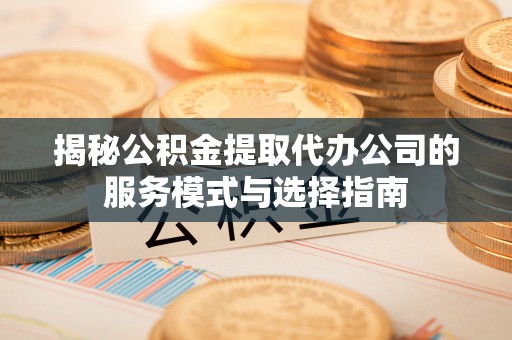 沙河揭秘公积金提取代办公司的服务模式与选择指南