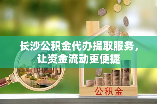 沙河长沙公积金代办提取服务，让资金流动更便捷