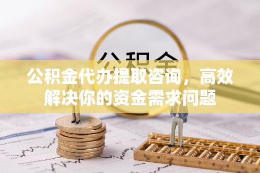 沙河公积金代办提取咨询，高效解决你的资金需求问题