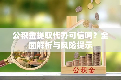 沙河公积金提取代办可信吗？全面解析与风险提示