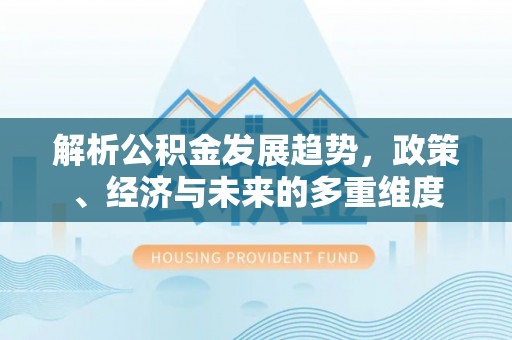 沙河解析公积金发展趋势，政策、经济与未来的多重维度
