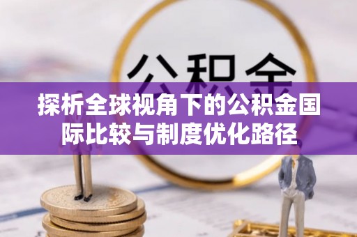 沙河探析全球视角下的公积金国际比较与制度优化路径