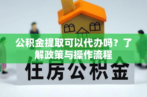 沙河公积金提取可以代办吗？了解政策与操作流程