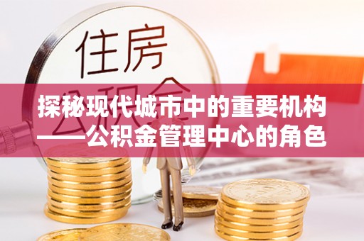 沙河探秘现代城市中的重要机构——公积金管理中心的角色与使命