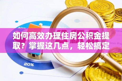 沙河如何高效办理住房公积金提取？掌握这几点，轻松搞定！