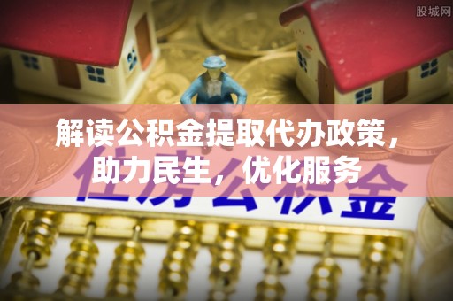 沙河解读公积金提取代办政策，助力民生，优化服务