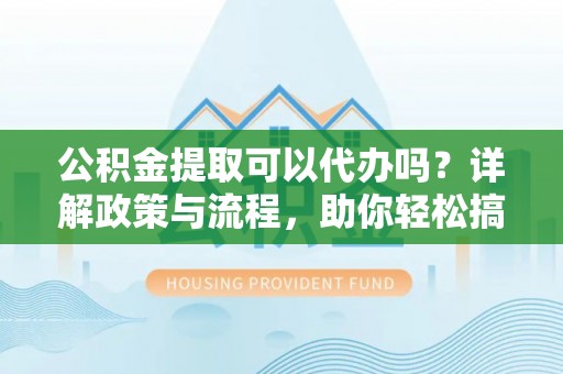 沙河公积金提取可以代办吗？详解政策与流程，助你轻松搞定！