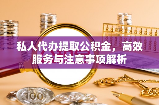 沙河私人代办提取公积金，高效服务与注意事项解析
