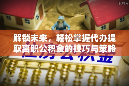 沙河解锁未来，轻松掌握代办提取离职公积金的技巧与策略