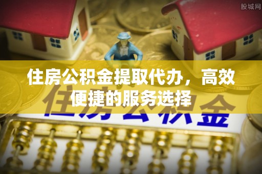 沙河住房公积金提取代办，高效便捷的服务选择