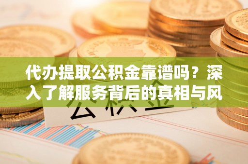 沙河代办提取公积金靠谱吗？深入了解服务背后的真相与风险
