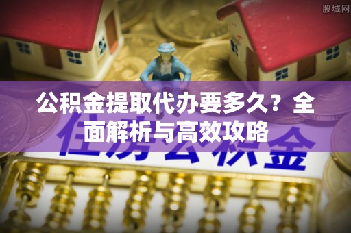 沙河公积金提取代办要多久？全面解析与高效攻略