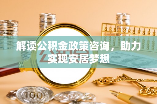 沙河解读公积金政策咨询，助力实现安居梦想