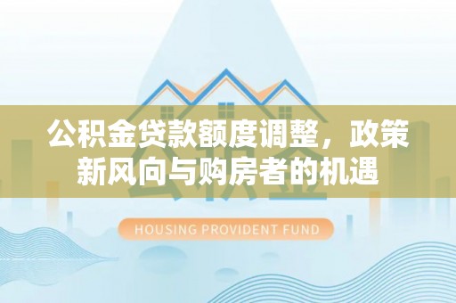 沙河公积金贷款额度调整，政策新风向与购房者的机遇