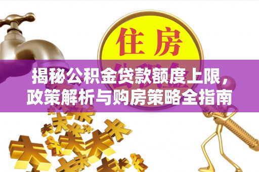 沙河揭秘公积金贷款额度上限，政策解析与购房策略全指南