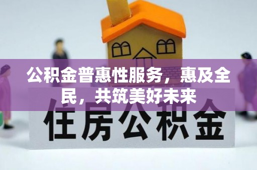 沙河公积金普惠性服务，惠及全民，共筑美好未来