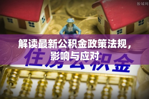 沙河解读最新公积金政策法规，影响与应对