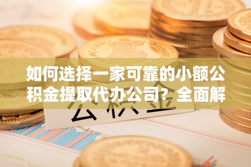 沙河如何选择一家可靠的小额公积金提取代办公司？全面解析与指南