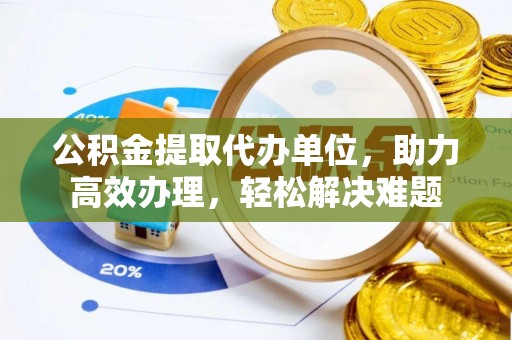 沙河公积金提取代办单位，助力高效办理，轻松解决难题