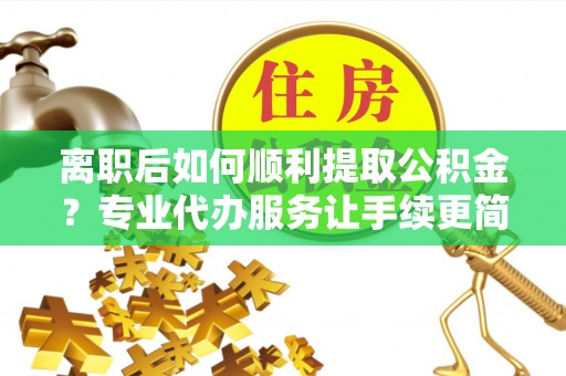沙河离职后如何顺利提取公积金？专业代办服务让手续更简单