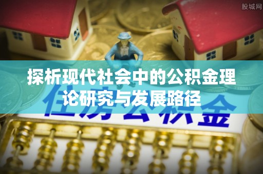 沙河探析现代社会中的公积金理论研究与发展路径