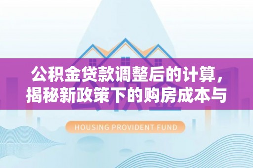 沙河公积金贷款调整后的计算，揭秘新政策下的购房成本与规划策略